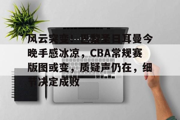 亚博体育线上风云突变！巴黎圣日耳曼今晚手感冰凉，CBA常规赛版图或变，质疑声仍在，细节决定成败的简单介绍